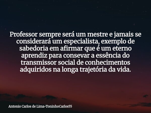 Professor sempre será um mestre e jamais se considerará um especialista, exemplo de sabedoria em afirmar que é um eterno aprendiz para consevar a essência do tr... Frase de Antonio Carlos de Lima-ToninhoCarlos55.