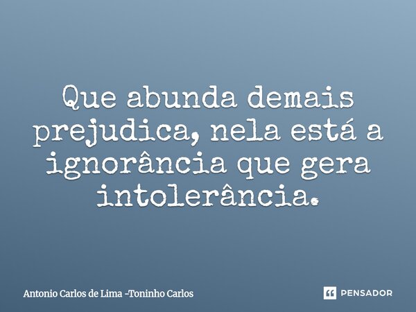 ⁠Que abunda demais prejudica, nela está a ignorância que gera intolerância.... Frase de Antonio Carlos de Lima -Toninho Carlos.