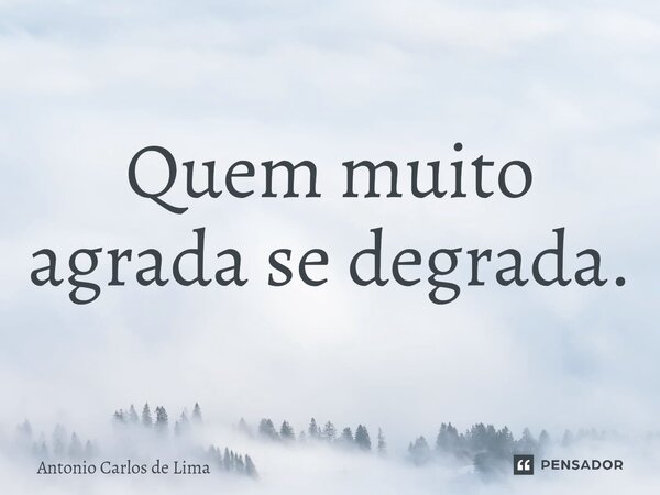 ⁠Quem muito agrada se degrada.... Frase de ANTONIO CARLOS DE LIMA.