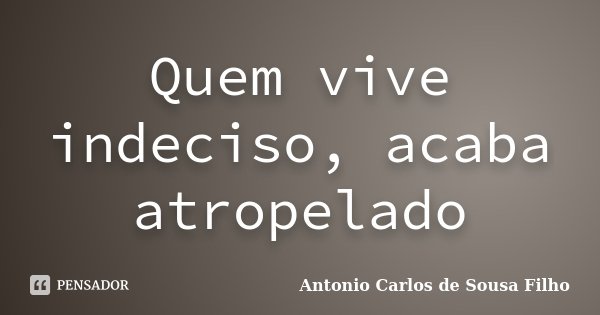 Quem vive indeciso, acaba atropelado... Frase de Antonio Carlos de Sousa Filho.