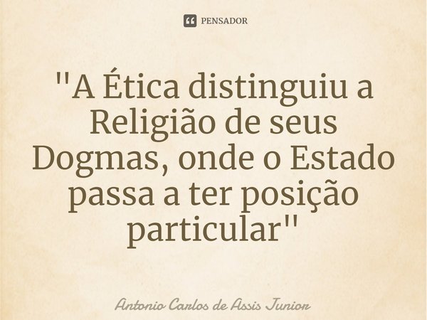 "⁠A Ética distinguiu a Religião de seus Dogmas, onde o Estado passa a ter posição particular"... Frase de Antonio Carlos de Assis Junior.