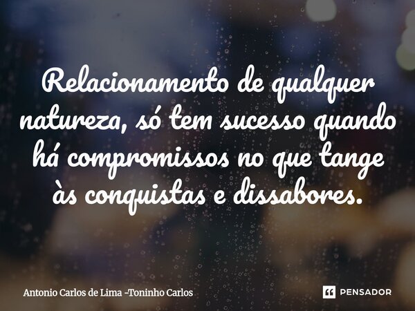 ⁠Relacionamento de qualquer natureza, só tem sucesso quando há compromissos no que tange às conquistas e dissabores.... Frase de Antonio Carlos de Lima -Toninho Carlos.