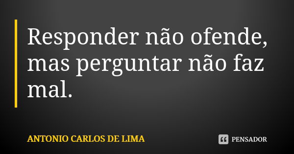 Responder não ofende, mas perguntar não faz mal.... Frase de Antonio Carlos de Lima.