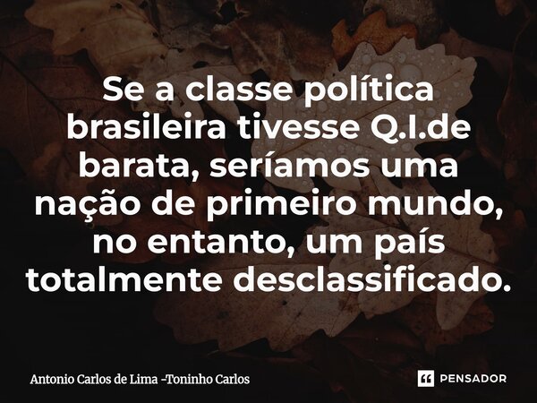 ⁠Se a classe política brasileira tivesse Q.I.de barata, seríamos uma nação de primeiro mundo, no entanto, um país totalmente desclassificado.... Frase de Antonio Carlos de Lima -Toninho Carlos.