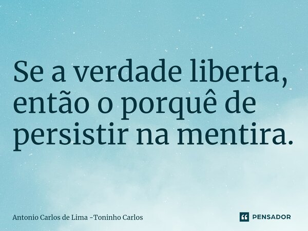 ⁠Se a verdade liberta, então o porquê de persistir na mentira.... Frase de Antonio Carlos de Lima -Toninho Carlos.