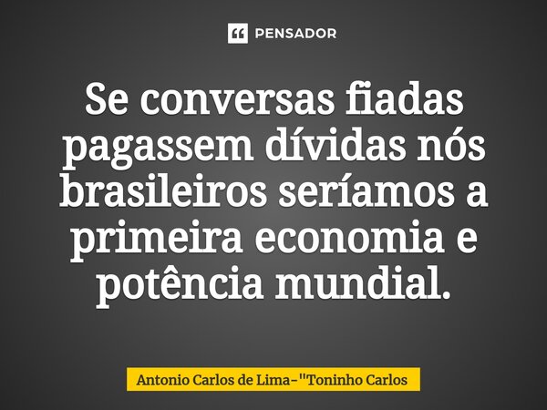 Se conversas fiadas pagassem ⁠dívidas nós brasileiros seríamos a primeira economia e potência mundial.... Frase de Antonio Carlos de Lima-