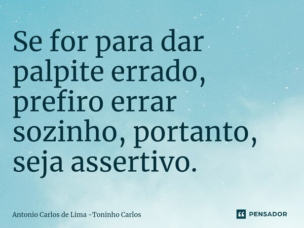 ⁠Se for para dar palpite errado, prefiro errar sozinho, portanto, seja assertivo.... Frase de Antonio Carlos de Lima -Toninho Carlos.