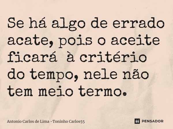 ⁠Se há algo de errado acate, pois o aceite ficará à critério do tempo, nele não tem meio termo.... Frase de Antonio Carlos de Lima -Toninho Carlos55.