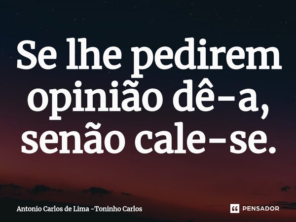 ⁠Se lhe pedirem opinião dê-a, senão cale-se.... Frase de Antonio Carlos de Lima -Toninho Carlos.