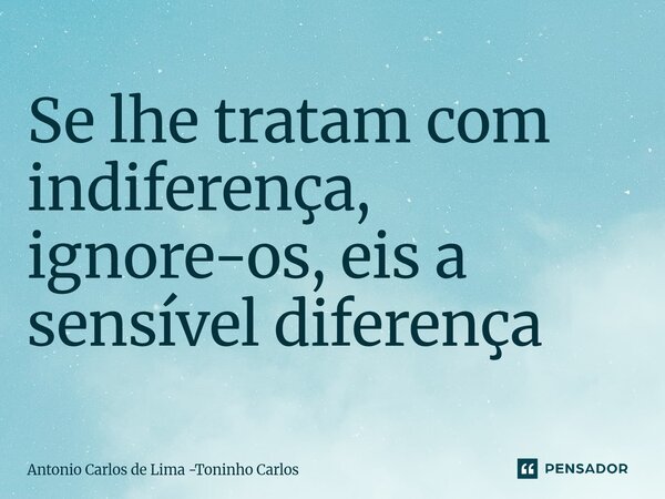 ⁠Se lhe tratam com indiferença, ignore-os, eis a sensível diferença... Frase de Antonio Carlos de Lima -Toninho Carlos.