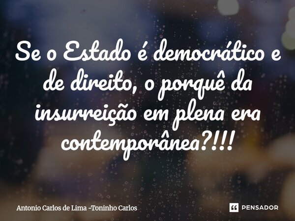 ⁠Se o Estado é democrático e de direito, o porquê da insurreição em plena era contemporânea?!!!... Frase de Antonio Carlos de Lima -Toninho Carlos.