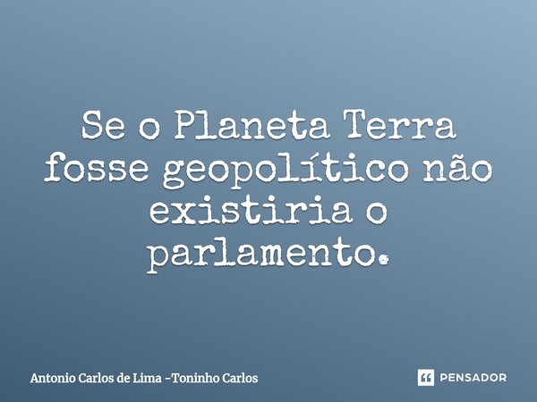 Se o Planeta Terra fosse geopolítico não existiria o parlamento.⁠... Frase de Antonio Carlos de Lima -Toninho Carlos.