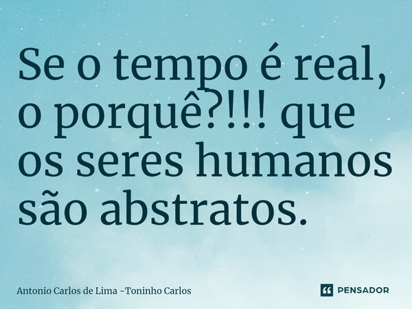 Se o tempo é real, o porquê?!!! que os seres humanos são abstratos.⁠... Frase de Antonio Carlos de Lima -Toninho Carlos.