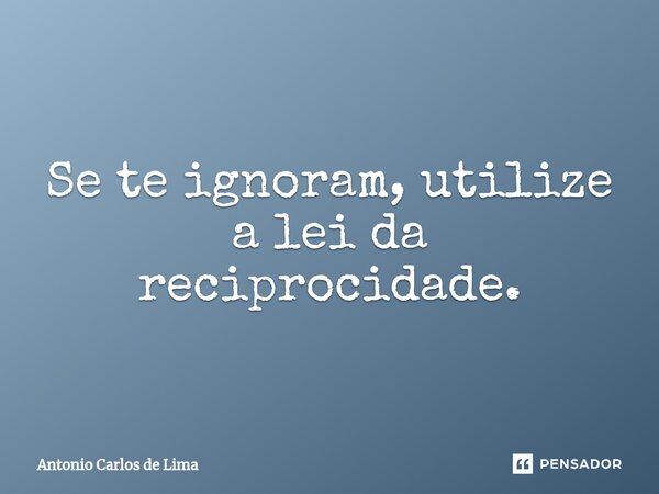⁠Se te ignoram, utilize a lei da reciprocidade.... Frase de ANTONIO CARLOS DE LIMA.