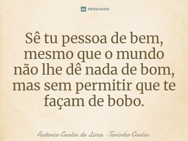 ⁠Sê tu pessoa de bem, mesmo que o mundo não lhe dê nada de bom, mas sem permitir que te façam de bobo.... Frase de Antonio Carlos de Lima -Toninho Carlos.