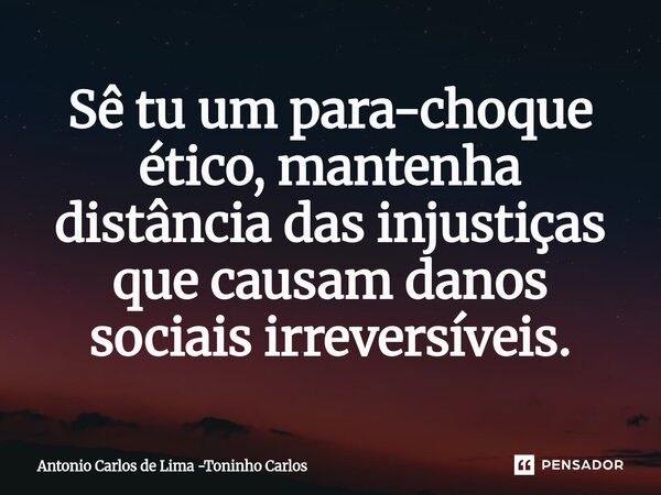 ⁠Sê tu um para-choque ético, mantenha distância das injustiças que causam danos sociais irreversíveis.... Frase de Antonio Carlos de Lima -Toninho Carlos.