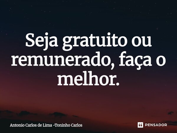 ⁠Seja gratuito ou remunerado, faça o melhor.... Frase de Antonio Carlos de Lima -Toninho Carlos.