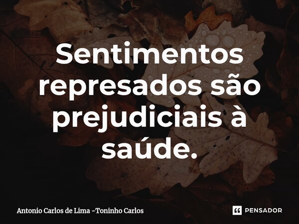 ⁠Sentimentos represados são prejudiciais à saúde.... Frase de Antonio Carlos de Lima -Toninho Carlos.