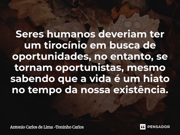 ⁠Seres humanos deveriam ter um tirocínio em busca de oportunidades, no entanto, se tornam oportunistas, mesmo sabendo que a vida é um hiato no tempo da nossa ex... Frase de Antonio Carlos de Lima -Toninho Carlos.