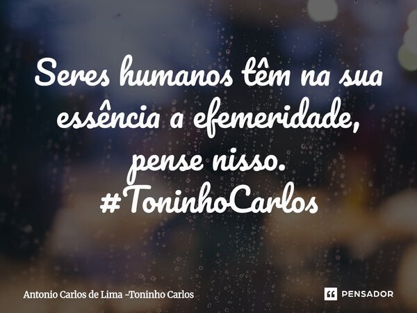 Seres humanos têm na sua essência a efemeridade, pense nisso. #ToninhoCarlos... Frase de Antonio Carlos de Lima -Toninho Carlos.