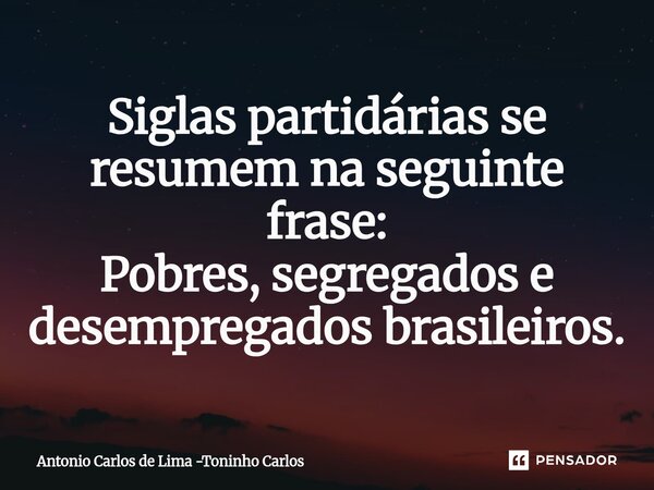 ⁠Siglas partidárias se resumem na seguinte frase: Pobres, segregados e desempregados brasileiros.... Frase de Antonio Carlos de Lima -Toninho Carlos.