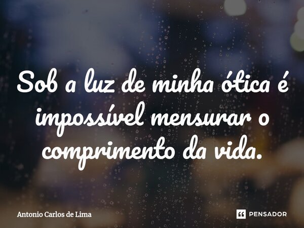 ⁠Sob a luz de minha ótica é impossível mensurar o comprimento da vida.... Frase de ANTONIO CARLOS DE LIMA.