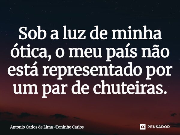 ⁠Sob a luz de minha ótica, o meu país não está representado por um par de chuteiras.... Frase de Antonio Carlos de Lima -Toninho Carlos.