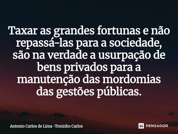 ⁠Taxar as grandes fortunas e não repassá-las para a sociedade, são na verdade a usurpação de bens privados para a manutenção das mordomias das gestões públicas.... Frase de Antonio Carlos de Lima -Toninho Carlos.