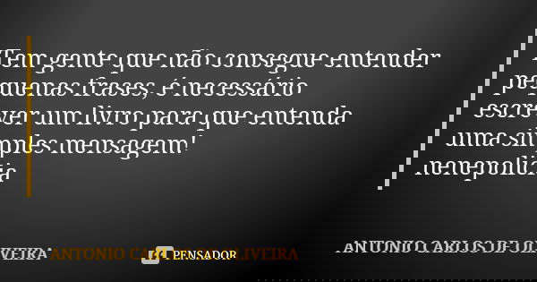 Tem gente que não consegue entender pequenas frases, é necessário escrever um livro para que entenda uma simples mensagem! nenepolicia... Frase de Antonio Carlos de Oliveira.