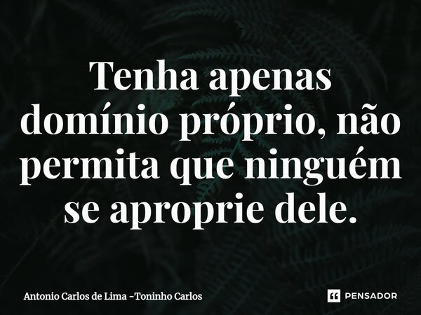 ⁠Tenha apenas domínio próprio, não permita que ninguém se aproprie dele.... Frase de Antonio Carlos de Lima -Toninho Carlos.