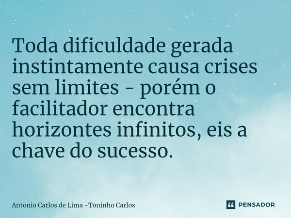 ⁠Toda dificuldade gerada instintamente causa crises sem limites - porém o facilitador encontra horizontes infinitos, eis a chave do sucesso.... Frase de Antonio Carlos de Lima -Toninho Carlos.