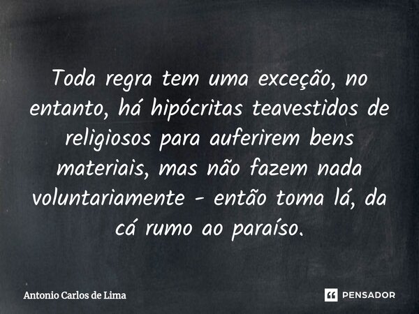 ⁠Toda regra tem uma exceção, no entanto, há hipócritas teavestidos de religiosos para auferirem bens materiais, mas não fazem nada voluntariamente - então toma ... Frase de ANTONIO CARLOS DE LIMA.