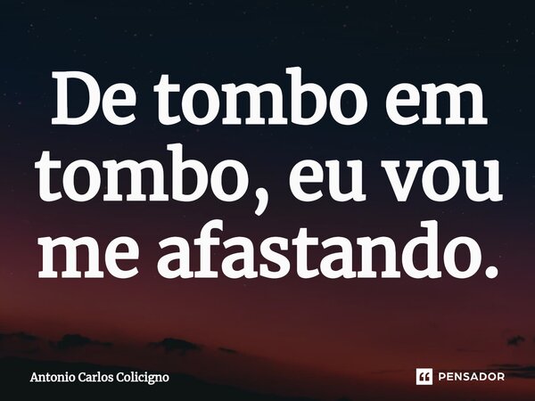 ⁠De tombo em tombo, eu vou me afastando.... Frase de Antonio Carlos Colicigno.