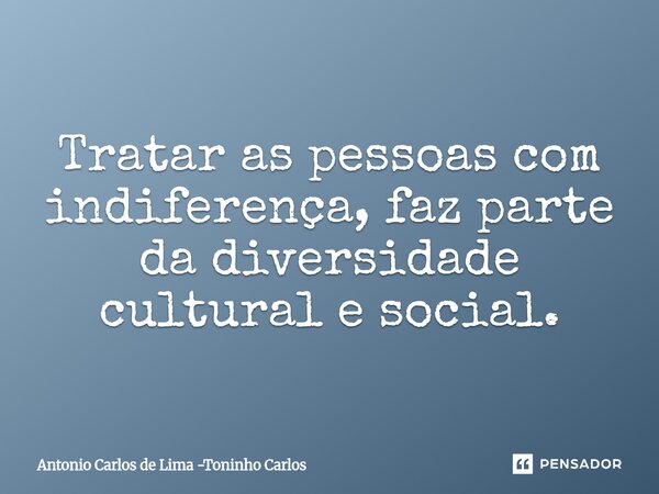 ⁠Tratar as pessoas com indiferença, faz parte da diversidade cultural e social.... Frase de Antonio Carlos de Lima -Toninho Carlos.