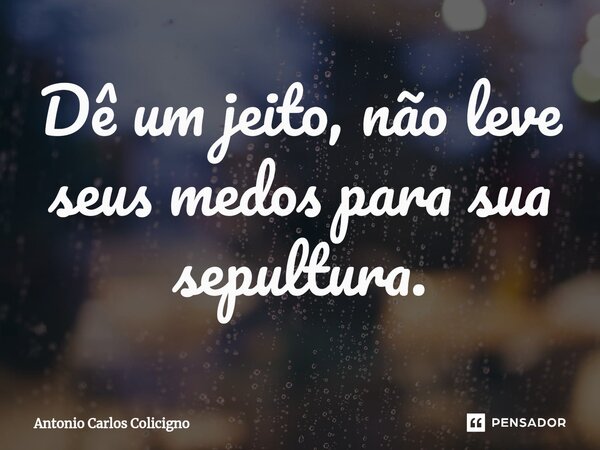 ⁠Dê um jeito, não leve seus medos para sua sepultura.... Frase de Antonio Carlos Colicigno.