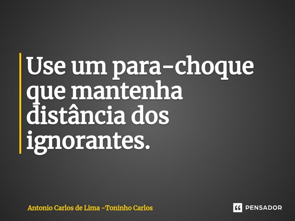 ⁠Use um para-choque que mantenha distância dos ignorantes.... Frase de Antonio Carlos de Lima -Toninho Carlos.