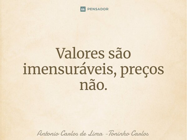 ⁠Valores são imensuráveis, preços não.... Frase de Antonio Carlos de Lima -Toninho Carlos.
