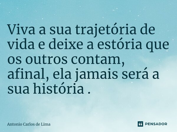 ⁠Viva a sua trajetória de vida e deixe a estória que os outros contam, afinal, ela jamais será a sua história .... Frase de ANTONIO CARLOS DE LIMA.