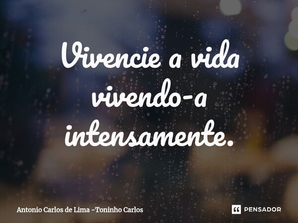 ⁠Vivencie a vida vivendo-a intensamente.... Frase de Antonio Carlos de Lima -Toninho Carlos.
