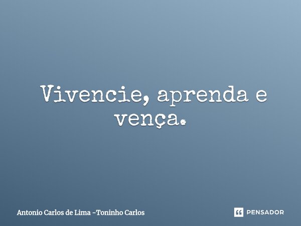 ⁠ Vivencie, aprenda e vença.... Frase de Antonio Carlos de Lima -Toninho Carlos.