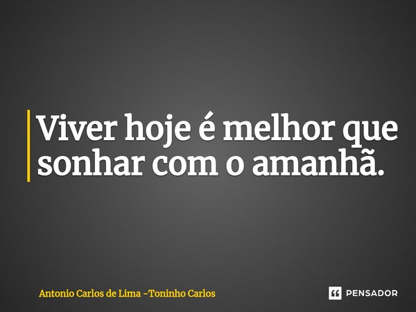 ⁠Viver hoje é melhor que sonhar com o amanhã.... Frase de Antonio Carlos de Lima -Toninho Carlos.