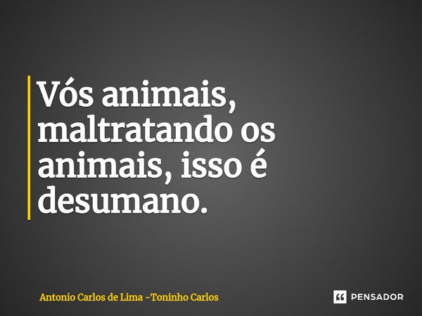 ⁠Vós animais, maltratando os animais, isso é desumano.... Frase de Antonio Carlos de Lima -Toninho Carlos.