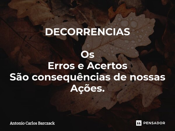 ⁠DECORRENCIAS Os Erros e Acertos São consequências de nossas Ações.... Frase de Antonio Carlos Barczack.