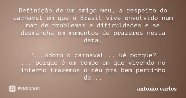 Definição de um amigo meu, a respeito do carnaval em que o Brasil vive envolvido num mar de problemas e dificuldades e se desmancha em momentos de prazeres nest... Frase de Antonio Carlos.