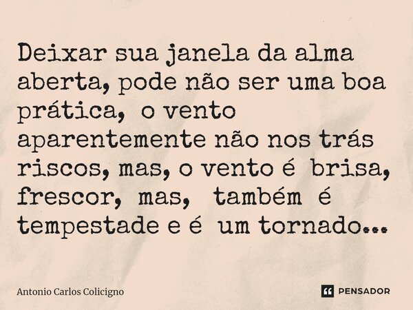⁠Deixar sua janela da alma aberta, pode não ser uma boa prática, o vento aparentemente não nos trás riscos, mas, o vento é brisa, frescor, mas, também é tempest... Frase de Antonio Carlos Colicigno.