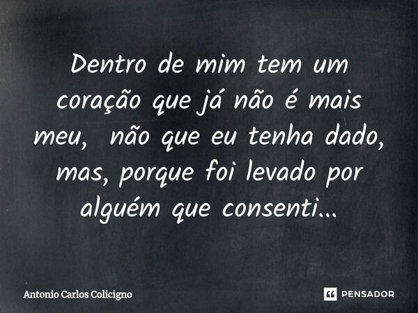 Dentro de mim tem um coração que já não é mais meu⁠, não que eu tenha dado, mas, porque foi levado por alguém que consenti...... Frase de Antonio Carlos Colicigno.