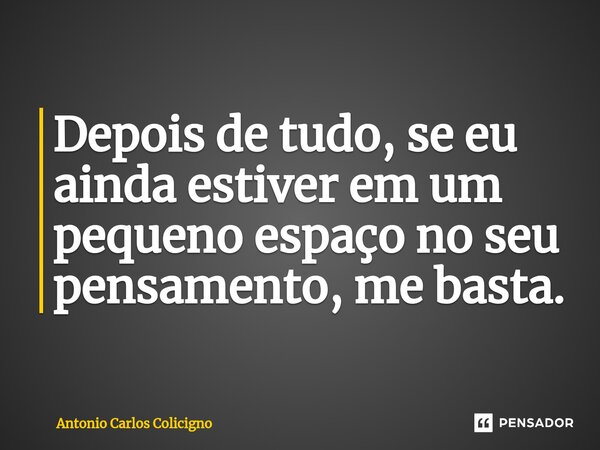 ⁠Depois de tudo, se eu ainda estiver em um pequeno espaço no seu pensamento, me basta.... Frase de Antonio Carlos Colicigno.