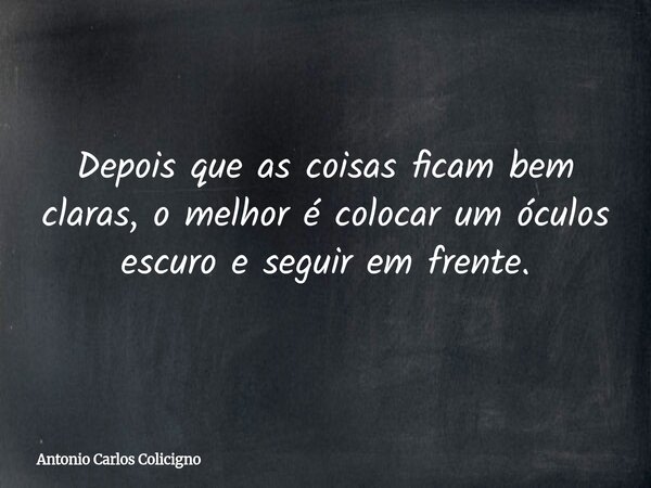 Depois que as coisas ficam bem claras, o melhor é colocar um óculos escuro e seguir em frente.... Frase de Antonio Carlos Colicigno.