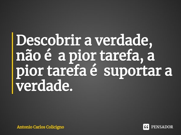 ⁠Descobrir a verdade, não é a pior tarefa, a pior tarefa é suportar a verdade.... Frase de Antonio Carlos Colicigno.