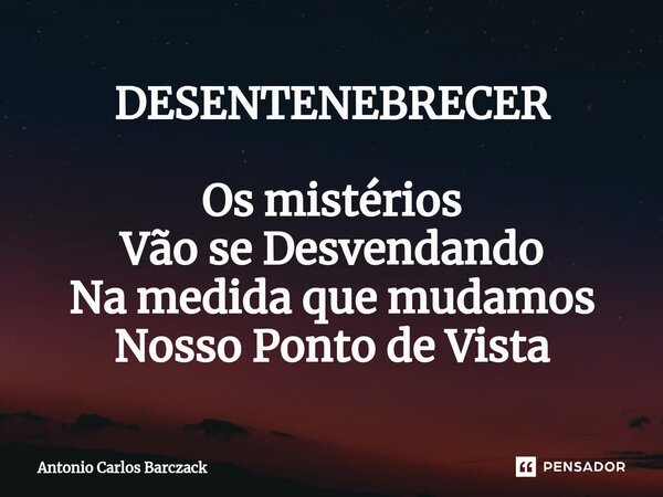 ⁠DESENTENEBRECER Os mistérios Vão se Desvendando Na medida que mudamos Nosso Ponto de Vista... Frase de Antonio Carlos Barczack.